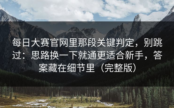 每日大赛官网里那段关键判定,别跳过:思路换一下就通更适合新手,答案藏在细节里(完整版)