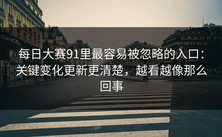 每日大赛91里最容易被忽略的入口:关键变化更新更清楚,越看越像那么回事
