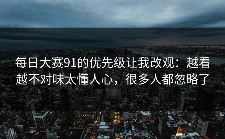 每日大赛91的优先级让我改观:越看越不对味太懂人心,很多人都忽略了