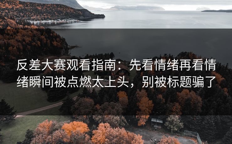 反差大赛观看指南:先看情绪再看情绪瞬间被点燃太上头,别被标题骗了