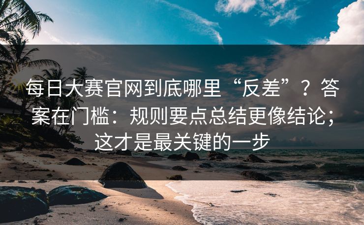 每日大赛官网到底哪里“反差”？答案在门槛：规则要点总结更像结论；这才是最关键的一步