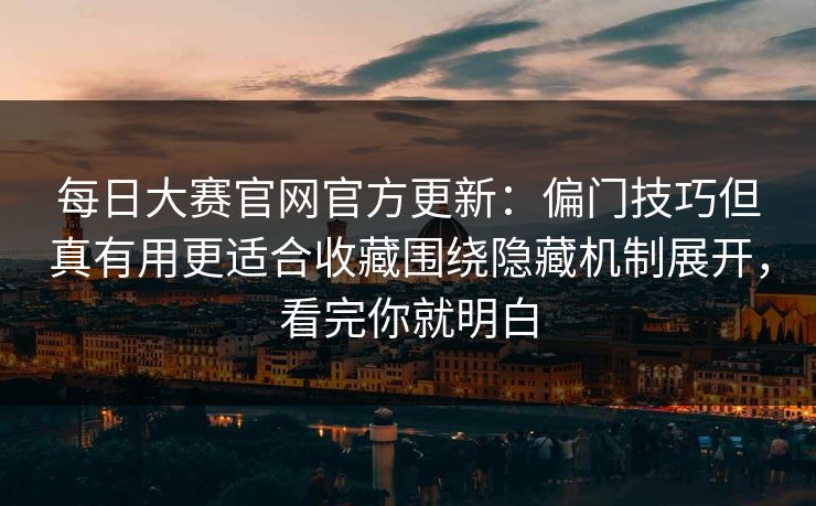 每日大赛官网官方更新：偏门技巧但真有用更适合收藏围绕隐藏机制展开，看完你就明白