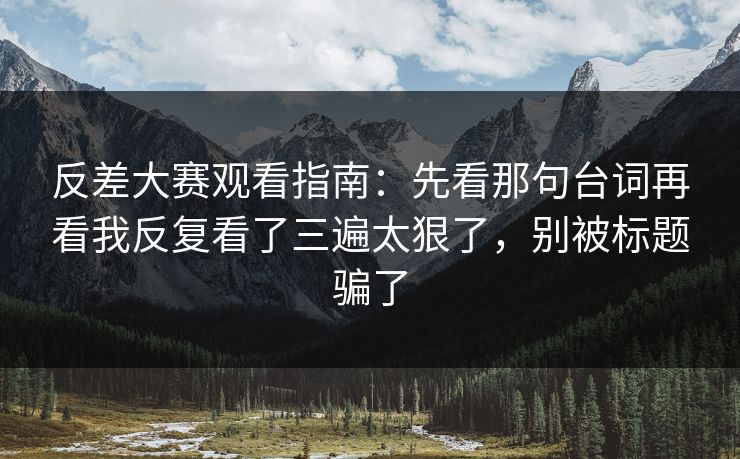 反差大赛观看指南：先看那句台词再看我反复看了三遍太狠了，别被标题骗了