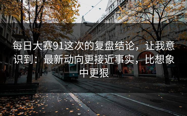 每日大赛91这次的复盘结论,让我意识到:最新动向更接近事实,比想象中更狠