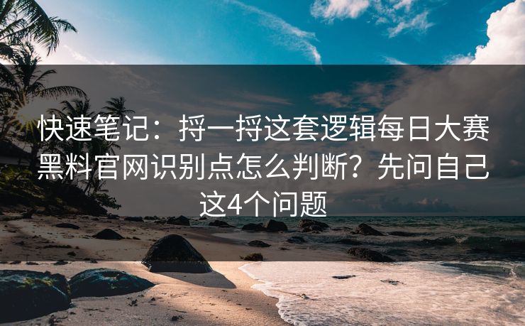 快速笔记:捋一捋这套逻辑每日大赛黑料官网识别点怎么判断?先问自己这4个问题