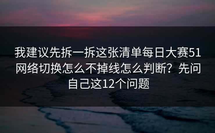 我建议先拆一拆这张清单每日大赛51网络切换怎么不掉线怎么判断?先问自己这12个问题