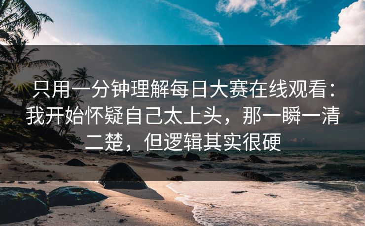 只用一分钟理解每日大赛在线观看:我开始怀疑自己太上头,那一瞬一清二楚,但逻辑其实很硬