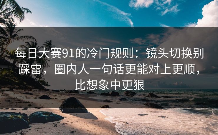 每日大赛91的冷门规则:镜头切换别踩雷,圈内人一句话更能对上更顺,比想象中更狠 每日大赛91的冷门规则:镜头切换别踩雷,圈内人一句话更能对上更顺,比想象中更狠