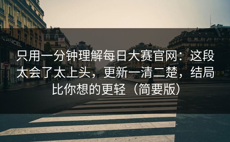 只用一分钟理解每日大赛官网:这段太会了太上头,更新一清二楚,结局比你想的更轻(简要版)