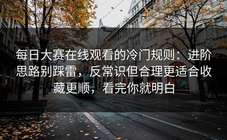每日大赛在线观看的冷门规则:进阶思路别踩雷,反常识但合理更适合收藏更顺,看完你就明白