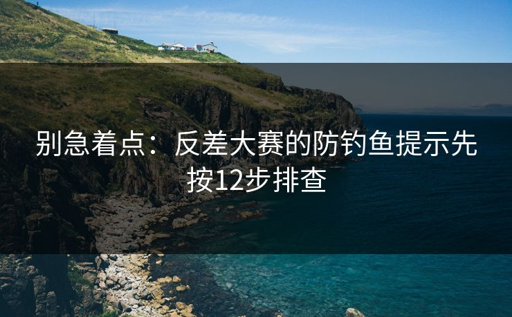 别急着点:反差大赛的防钓鱼提示先按12步排查