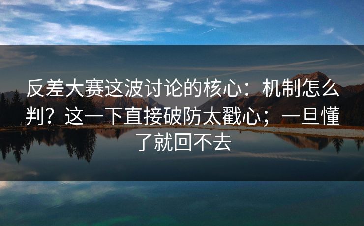 反差大赛这波讨论的核心:机制怎么判?这一下直接破防太戳心;一旦懂了就回不去