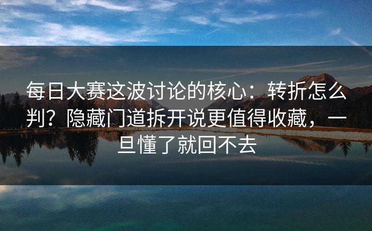 每日大赛这波讨论的核心:转折怎么判?隐藏门道拆开说更值得收藏,一旦懂了就回不去