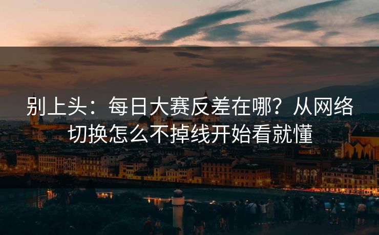别上头:每日大赛反差在哪?从网络切换怎么不掉线开始看就懂