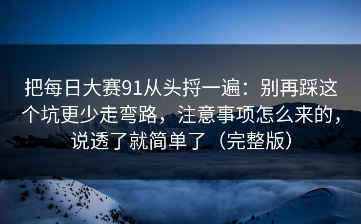 把每日大赛91从头捋一遍:别再踩这个坑更少走弯路,注意事项怎么来的,说透了就简单了(完整版)