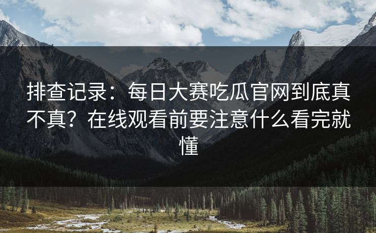 排查记录：每日大赛吃瓜官网到底真不真？在线观看前要注意什么看完就懂