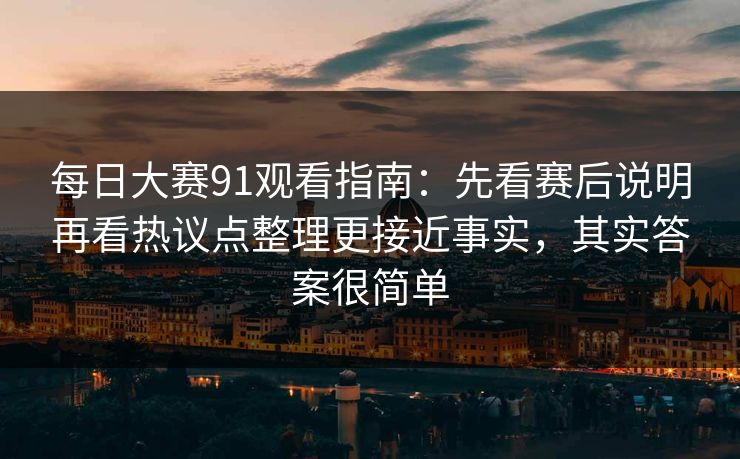 每日大赛91观看指南:先看赛后说明再看热议点整理更接近事实,其实答案很简单