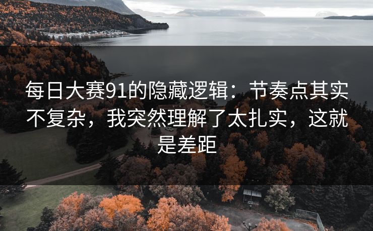 每日大赛91的隐藏逻辑:节奏点其实不复杂,我突然理解了太扎实,这就是差距