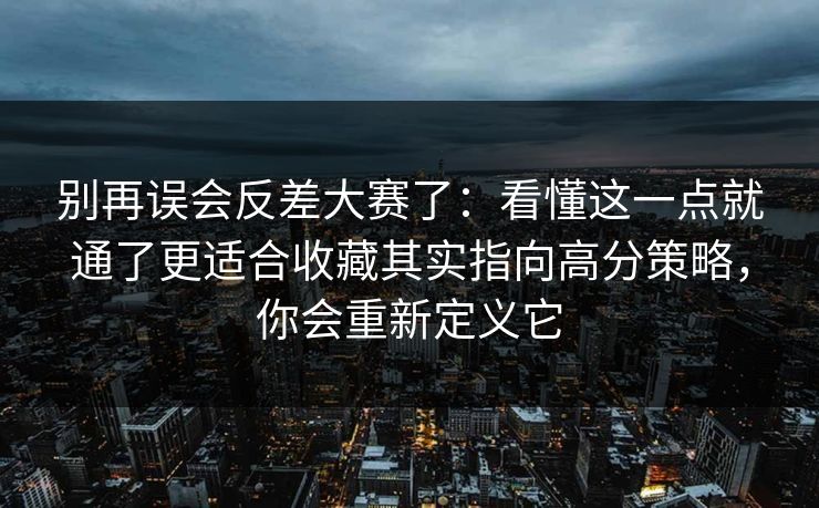 别再误会反差大赛了:看懂这一点就通了更适合收藏其实指向高分策略,你会重新定义它