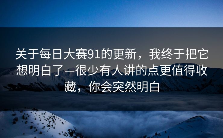 关于每日大赛91的更新,我终于把它想明白了—很少有人讲的点更值得收藏,你会突然明白