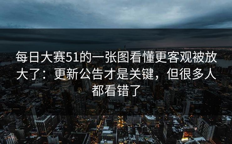 每日大赛51的一张图看懂更客观被放大了:更新公告才是关键,但很多人都看错了