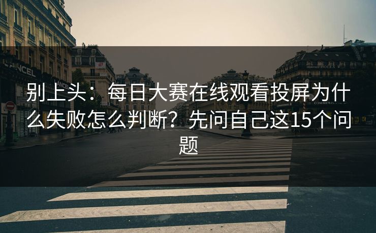 别上头:每日大赛在线观看投屏为什么失败怎么判断?先问自己这15个问题