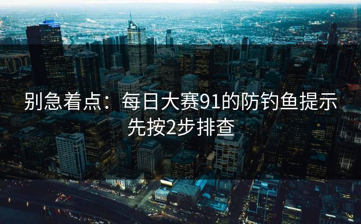 别急着点:每日大赛91的防钓鱼提示先按2步排查