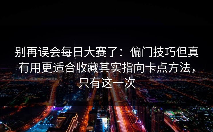 别再误会每日大赛了:偏门技巧但真有用更适合收藏其实指向卡点方法,只有这一次