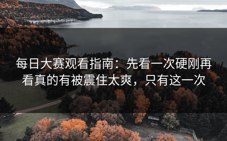 每日大赛观看指南:先看一次硬刚再看真的有被震住太爽,只有这一次