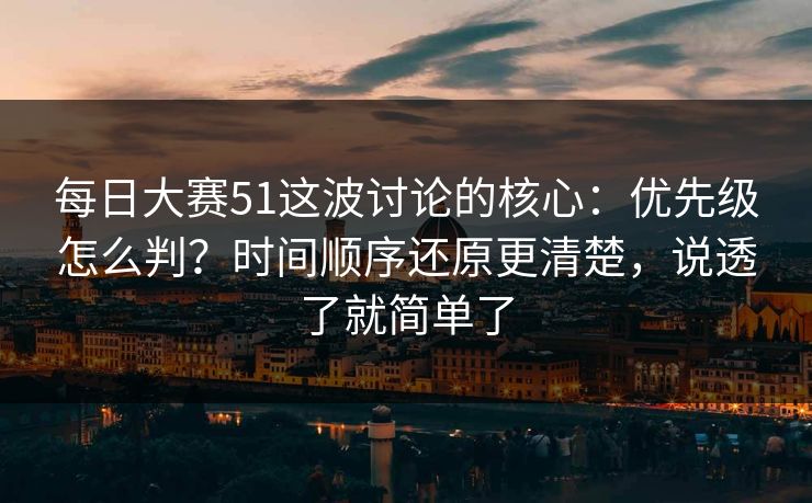 每日大赛51这波讨论的核心:优先级怎么判?时间顺序还原更清楚,说透了就简单了