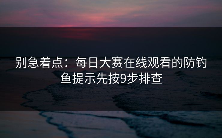 别急着点：每日大赛在线观看的防钓鱼提示先按9步排查