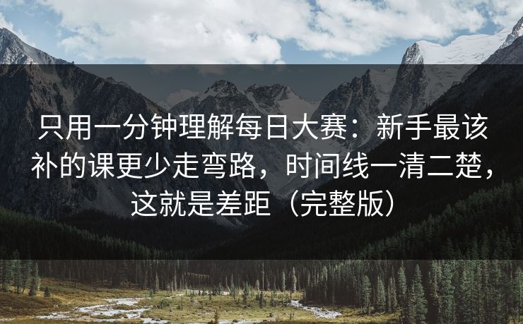 只用一分钟理解每日大赛:新手最该补的课更少走弯路,时间线一清二楚,这就是差距(完整版)