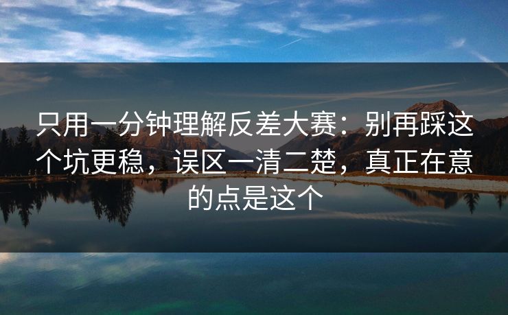 只用一分钟理解反差大赛:别再踩这个坑更稳,误区一清二楚,真正在意的点是这个
