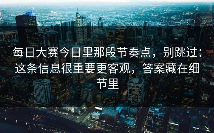 每日大赛今日里那段节奏点,别跳过:这条信息很重要更客观,答案藏在细节里