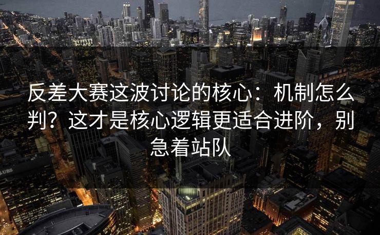 反差大赛这波讨论的核心:机制怎么判?这才是核心逻辑更适合进阶,别急着站队
