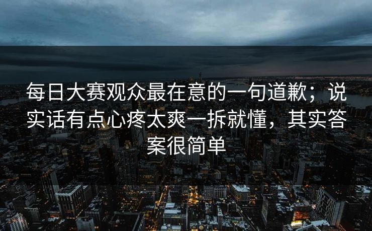 每日大赛观众最在意的一句道歉;说实话有点心疼太爽一拆就懂,其实答案很简单