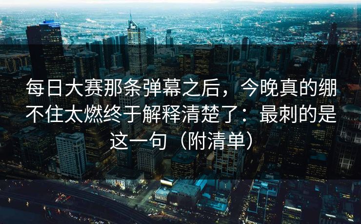 每日大赛那条弹幕之后,今晚真的绷不住太燃终于解释清楚了:最刺的是这一句(附清单)