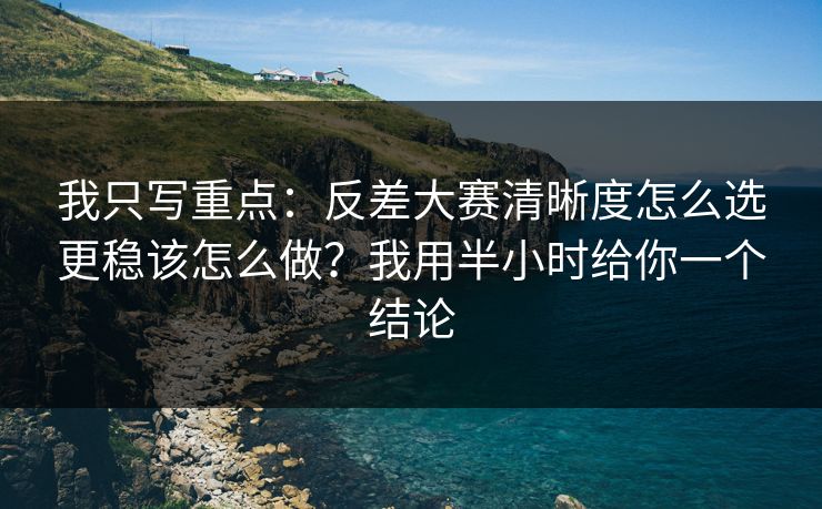 我只写重点:反差大赛清晰度怎么选更稳该怎么做?我用半小时给你一个结论