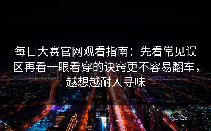 每日大赛官网观看指南:先看常见误区再看一眼看穿的诀窍更不容易翻车,越想越耐人寻味