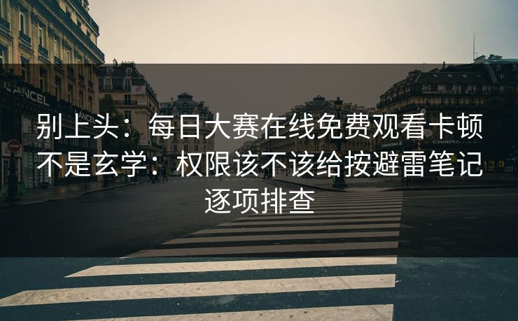 别上头:每日大赛在线免费观看卡顿不是玄学:权限该不该给按避雷笔记逐项排查