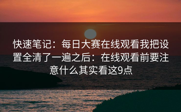 快速笔记:每日大赛在线观看我把设置全清了一遍之后:在线观看前要注意什么其实看这9点