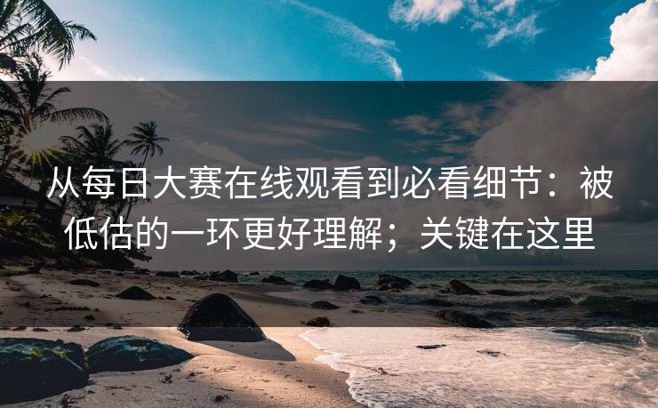 从每日大赛在线观看到必看细节:被低估的一环更好理解;关键在这里