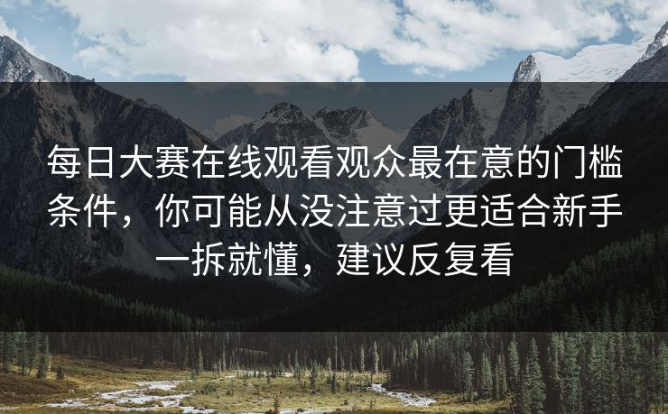 每日大赛在线观看观众最在意的门槛条件,你可能从没注意过更适合新手一拆就懂,建议反复看