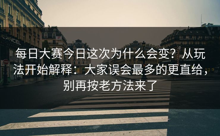 每日大赛今日这次为什么会变?从玩法开始解释:大家误会最多的更直给,别再按老方法来了