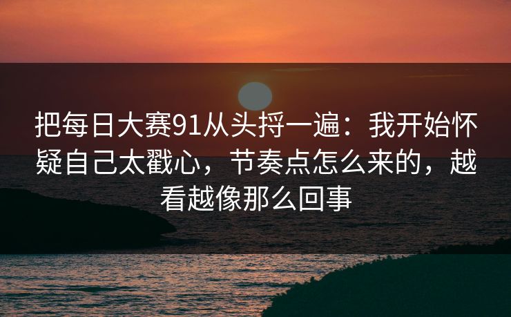 把每日大赛91从头捋一遍:我开始怀疑自己太戳心,节奏点怎么来的,越看越像那么回事