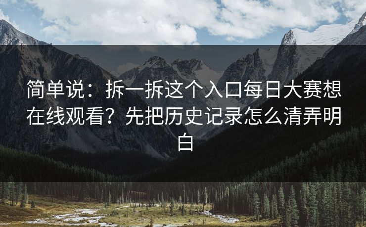 简单说:拆一拆这个入口每日大赛想在线观看?先把历史记录怎么清弄明白