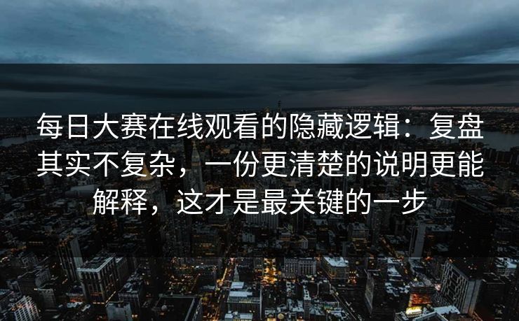 每日大赛在线观看的隐藏逻辑:复盘其实不复杂,一份更清楚的说明更能解释,这才是最关键的一步