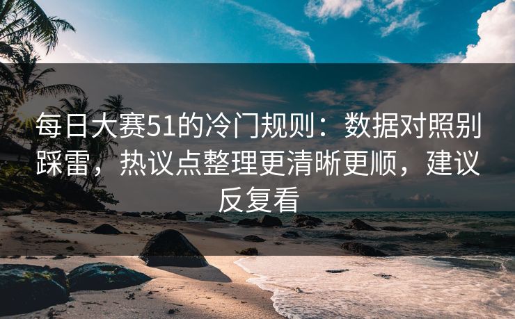 每日大赛51的冷门规则:数据对照别踩雷,热议点整理更清晰更顺,建议反复看