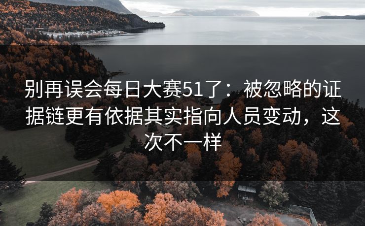 别再误会每日大赛51了:被忽略的证据链更有依据其实指向人员变动,这次不一样