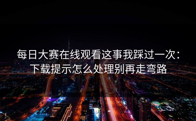 每日大赛在线观看这事我踩过一次:下载提示怎么处理别再走弯路